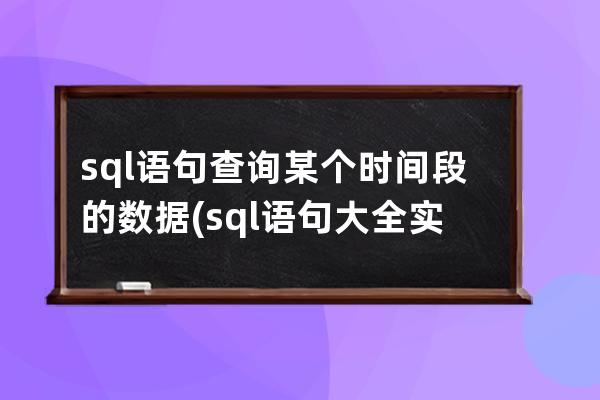 sql语句查询某个时间段的数据(sql语句大全实例教程)