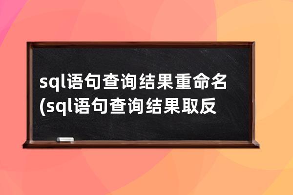 sql语句查询结果重命名(sql语句查询结果取反)