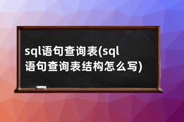 sql语句查询表(sql语句查询表结构怎么写)