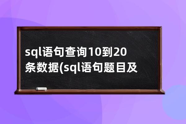 sql语句查询10到20条数据(sql语句题目及答案)