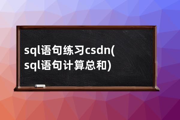 sql语句练习csdn(sql语句计算总和)