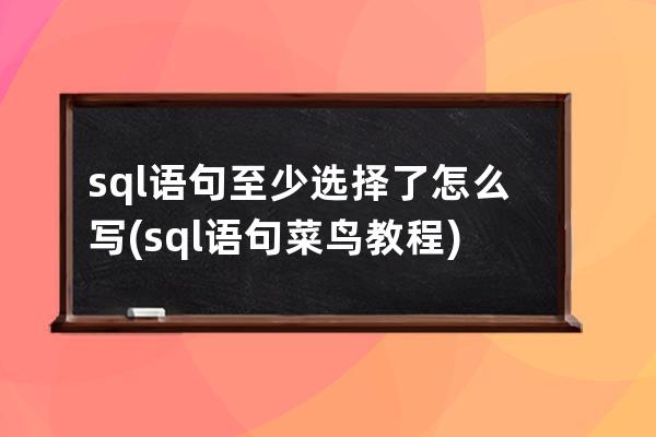 sql语句至少选择了怎么写(sql语句菜鸟教程)