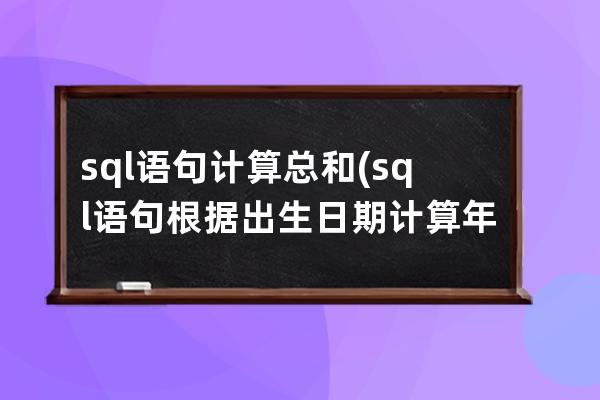 sql语句计算总和(sql语句根据出生日期计算年龄)