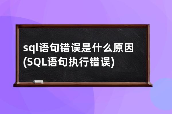 sql语句错误是什么原因(SQL语句执行错误)