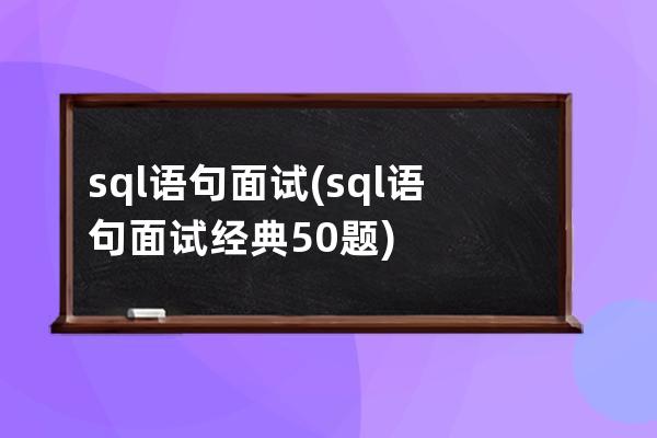 sql语句面试(sql语句面试经典50题)