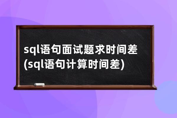 sql语句面试题求时间差(sql语句计算时间差)