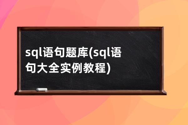 sql语句题库(sql语句大全实例教程)