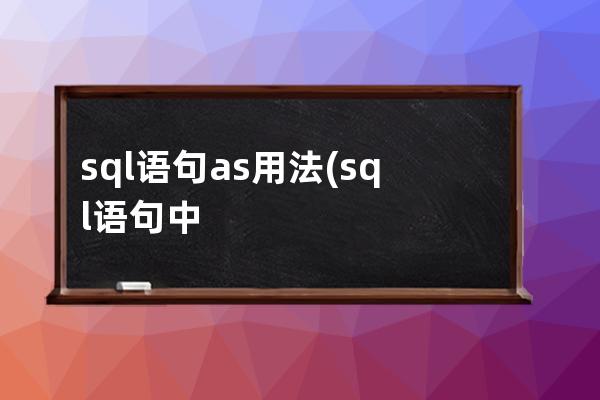 sql语句as用法(sql语句中的as是什么意思)