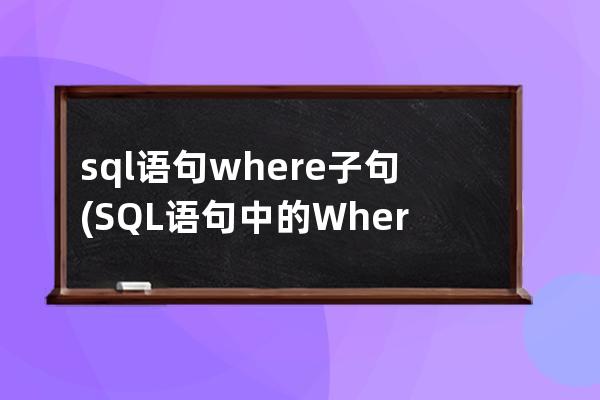 sql语句where子句(SQL语句中的Where子句指的是)