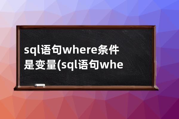 sql语句where条件是变量(sql语句where条件查询)