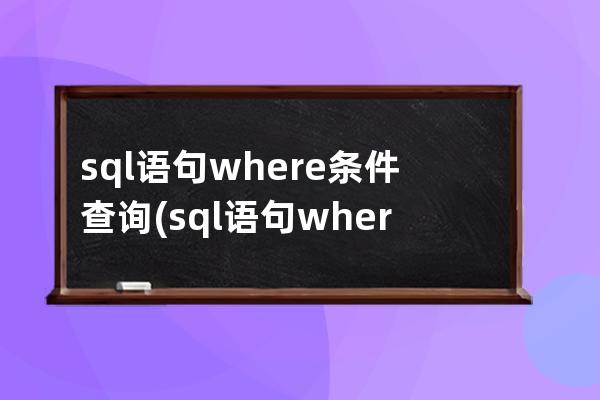 sql语句where条件查询(sql语句where查询大于小于)