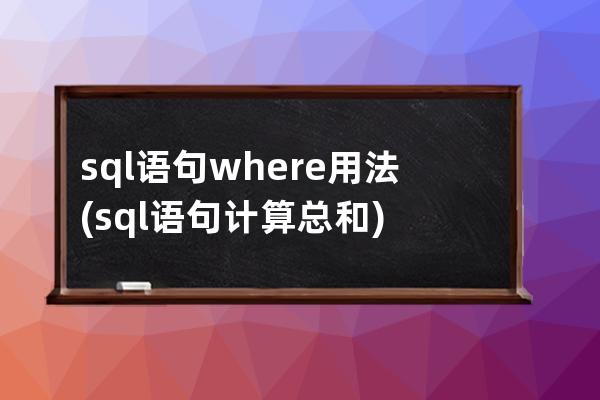 sql语句where用法(sql语句计算总和)