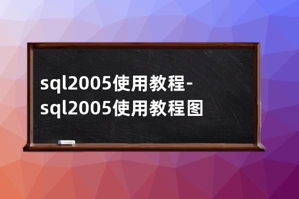 sql2005使用教程-sql2005使用教程图解