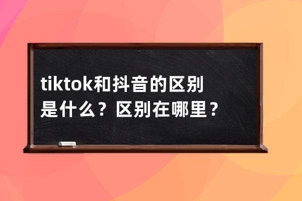 tiktok和抖音的区别是什么？区别在哪里？ 