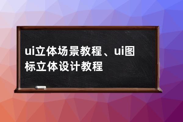 ui立体场景教程、ui图标立体设计教程