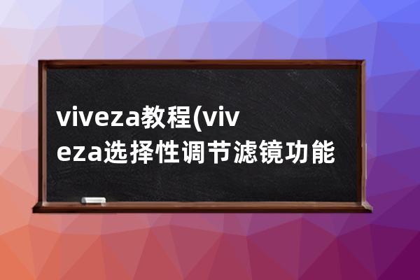 viveza 教程(viveza选择性调节滤镜功能)