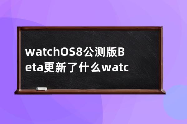 watchOS8公测版Beta更新了什么?watchOS8公测版Beta更新内容 