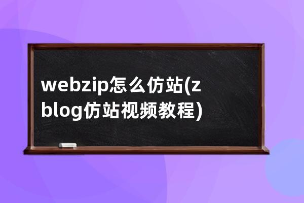 webzip怎么仿站(zblog仿站视频教程)