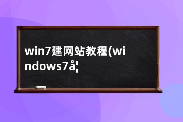 win7建网站教程(windows 7如何建网站)