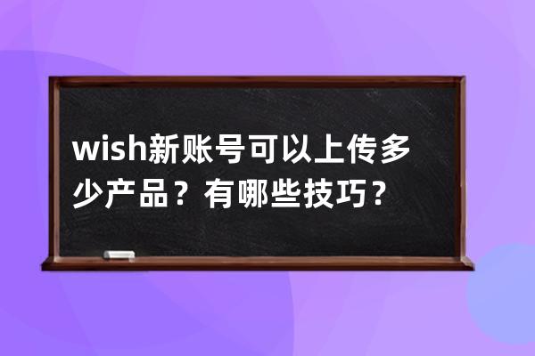 wish新账号可以上传多少产品？有哪些技巧？ 