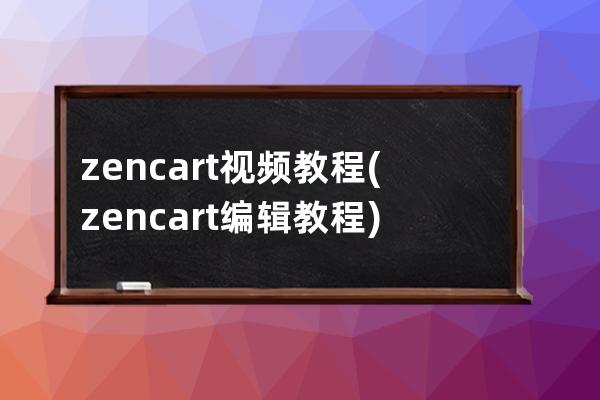 zen cart 视频教程(zencart编辑教程)