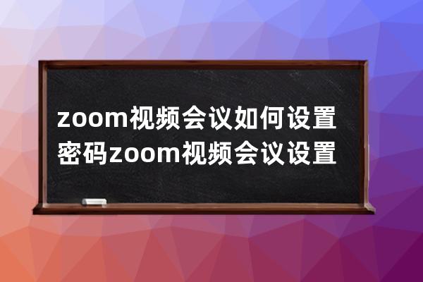 zoom视频会议如何设置密码?zoom视频会议设置密码的方法 